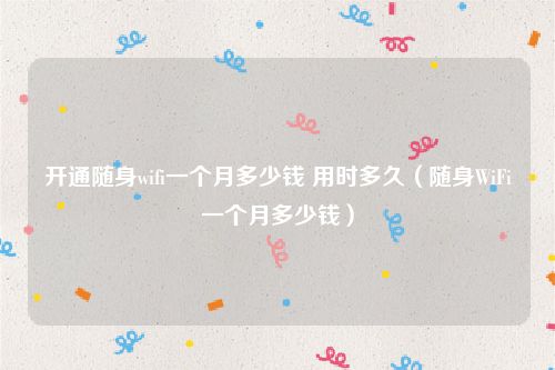 开通随身wifi一个月多少钱 用时多久（随身WiFi一个月多少钱）