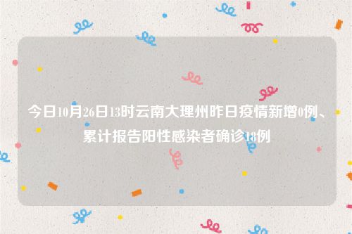 今日10月26日13时云南大理州昨日疫情新增0例、累计报告阳性感染者确诊18例