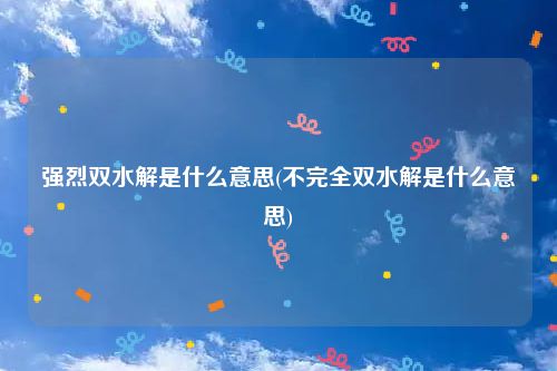 强烈双水解是什么意思(不完全双水解是什么意思)