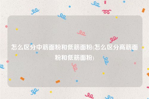 怎么区分中筋面粉和低筋面粉(怎么区分高筋面粉和低筋面粉)