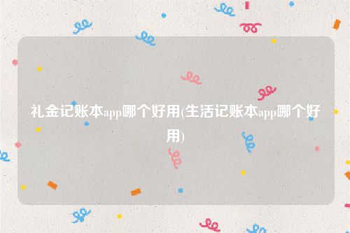 礼金记账本app哪个好用(生活记账本app哪个好用)