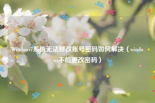 Windows7系统无法修改账号密码如何解决（windows不能更改密码）