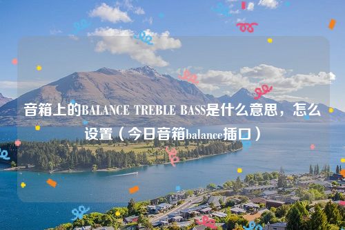 音箱上的BALANCE TREBLE BASS是什么意思，怎么设置（今日音箱balance插口）