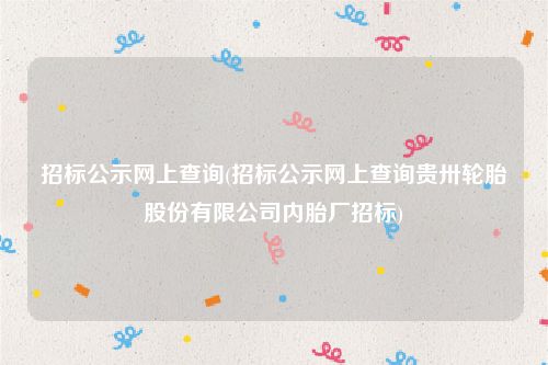 招标公示网上查询(招标公示网上查询贵卅轮胎股份有限公司内胎厂招标)