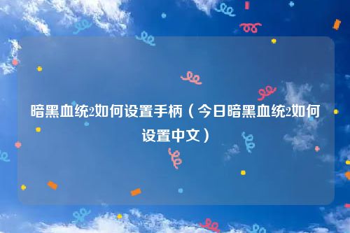 暗黑血统2如何设置手柄（今日暗黑血统2如何设置中文）