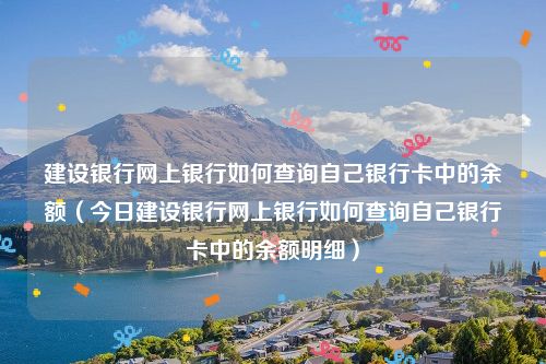 建设银行网上银行如何查询自己银行卡中的余额(今日建设银行网上银行如何查询自己银行卡中的余额明细)