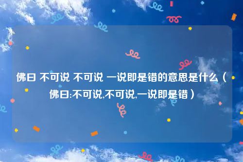 佛曰 不可说 不可说 一说即是错的意思是什么（佛曰:不可说,不可说,一说即是错）