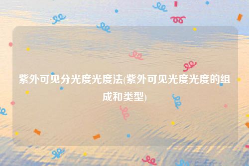 紫外可见分光度光度法(紫外可见光度光度的组成和类型)