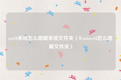 win10系统怎么隐藏系统文件夹（Windows10怎么隐藏文件夹）