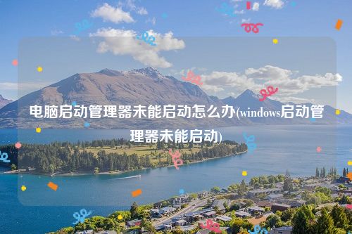 电脑启动管理器未能启动怎么办(windows启动管理器未能启动)