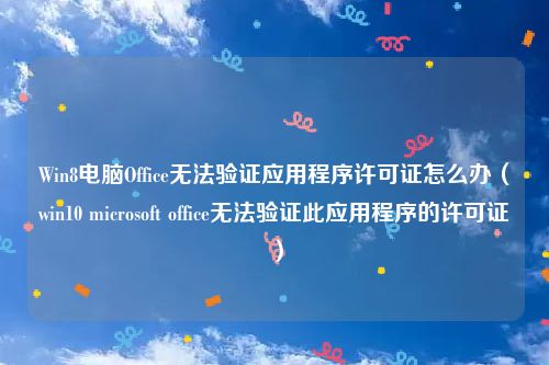 Win8电脑Office无法验证应用程序许可证怎么办(win10 microsoft office无法验证此应用程序的许可证)