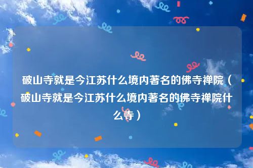 破山寺就是今江苏什么境内著名的佛寺禅院（破山寺就是今江苏什么境内著名的佛寺禅院什么寺）