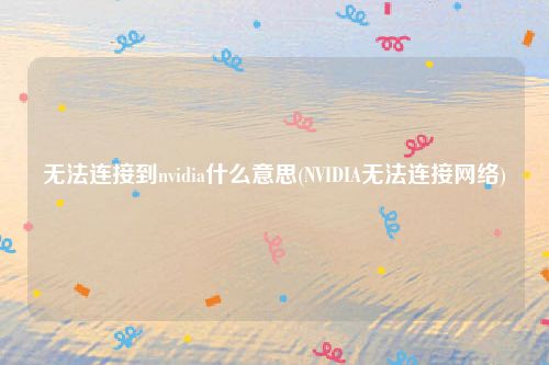 无法连接到nvidia什么意思(NVIDIA无法连接网络)