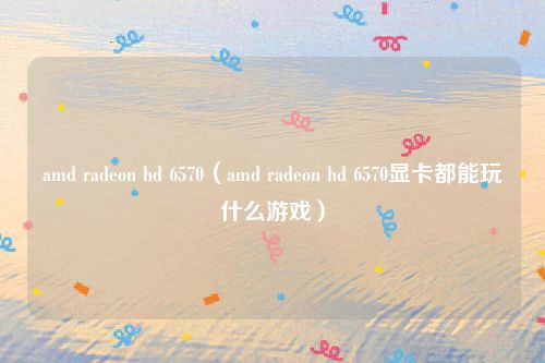 amd radeon hd 6570（amd radeon hd 6570显卡都能玩什么游戏）