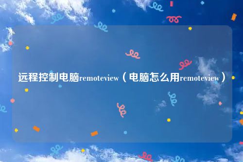 远程控制电脑remoteview(电脑怎么用remoteview)