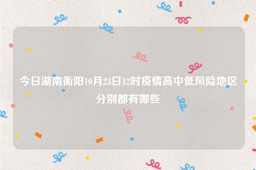 今日湖南衡阳10月23日12时疫情高中低风险地区分别都有哪些