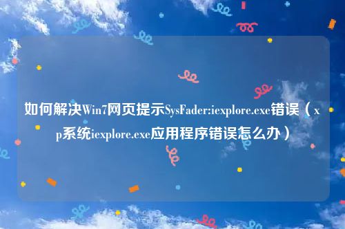 如何解决Win7网页提示SysFader:iexplore.exe错误（xp系统iexplore.exe应用程序错误怎么办）