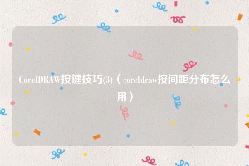 CorelDRAW按键技巧(3)（coreldraw按间距分布怎么用）