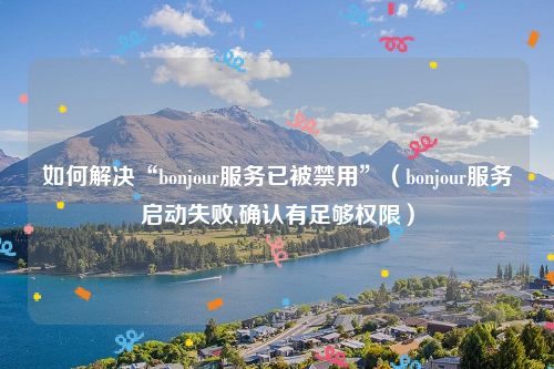 如何解决“bonjour服务已被禁用”(bonjour服务启动失败,确认有足够权限)