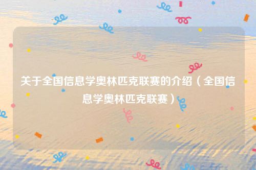 关于全国信息学奥林匹克联赛的介绍(全国信息学奥林匹克联赛)