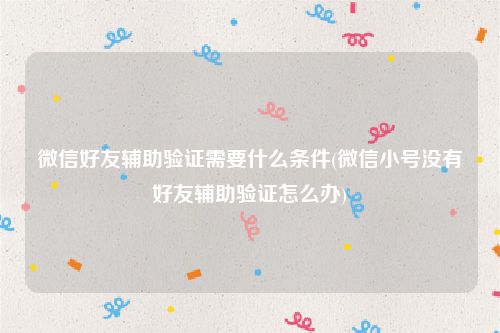 微信好友辅助验证需要什么条件(微信小号没有好友辅助验证怎么办)