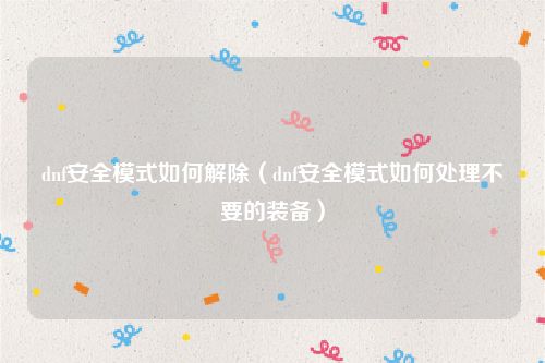 dnf安全模式如何解除（dnf安全模式如何处理不要的装备）