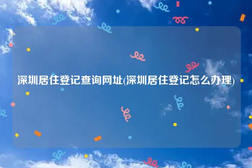 深圳居住登记查询网址(深圳居住登记怎么办理)