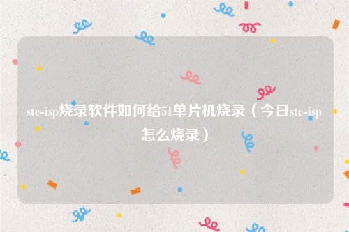 stc-isp烧录软件如何给51单片机烧录(今日stc-isp怎么烧录)