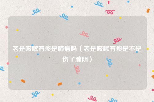 老是咳嗽有痰是肺癌吗（老是咳嗽有痰是不是伤了肺阴）