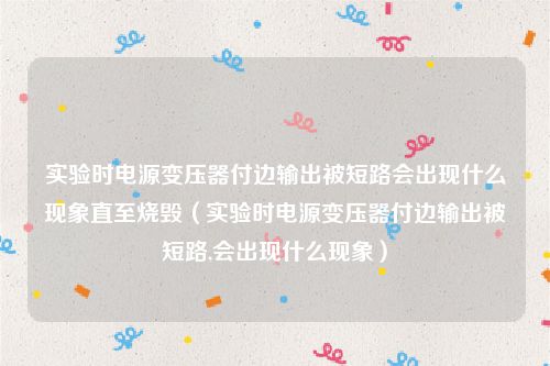 实验时电源变压器付边输出被短路会出现什么现象直至烧毁(实验时电源变压器付边输出被短路,会出现什么现象)