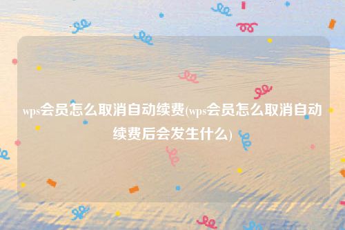 wps会员怎么取消自动续费(wps会员怎么取消自动续费后会发生什么)