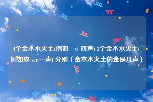 4个金木水火土(例如燚yi 四声) 3个金木水火土(例如森 sen一声) 分别（金木水火土的金是几声）