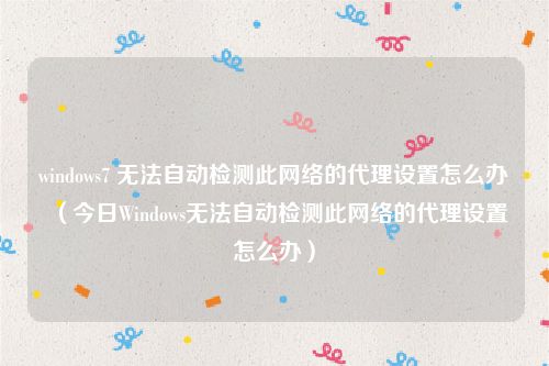 windows7 无法自动检测此网络的代理设置怎么办（今日Windows无法自动检测此网络的代理设置怎么办）