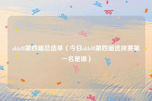 akb48第四届总选举（今日akb48第四届选拔赛第一名是谁）