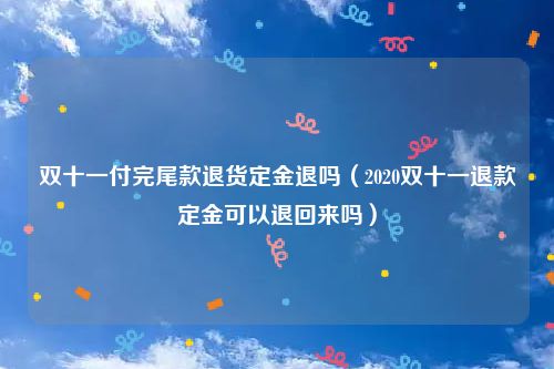 双十一付完尾款退货定金退吗（2020双十一退款定金可以退回来吗）