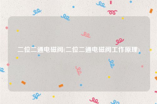 二位二通电磁阀(二位二通电磁阀工作原理)