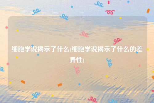 细胞学说揭示了什么(细胞学说揭示了什么的差异性)