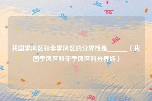 我国季风区和非季风区的分界线是______(我国季风区和非季风区的分界线)