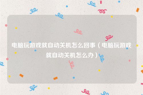 电脑玩游戏就自动关机怎么回事(电脑玩游戏就自动关机怎么办)