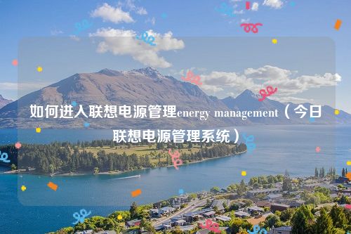 如何进入联想电源管理energy management（今日联想电源管理系统）