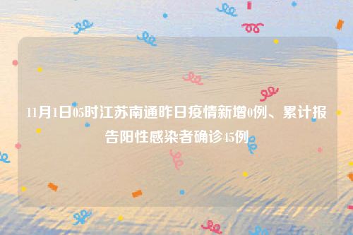 11月1日05时江苏南通昨日疫情新增0例、累计报告阳性感染者确诊45例