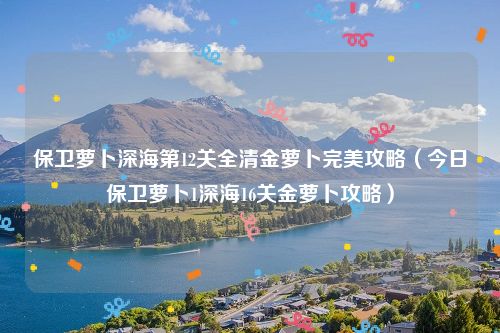 保卫萝卜深海第12关全清金萝卜完美攻略（今日保卫萝卜1深海16关金萝卜攻略）