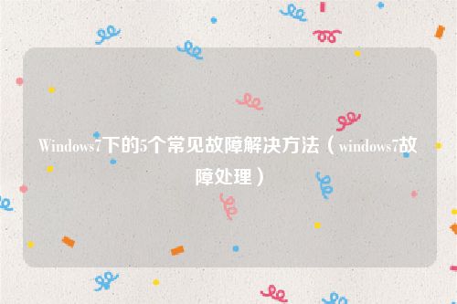 Windows7下的5个常见故障解决方法（windows7故障处理）