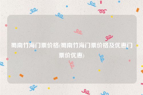 蜀南竹海门票价格(蜀南竹海门票价格及优惠门票价优惠)