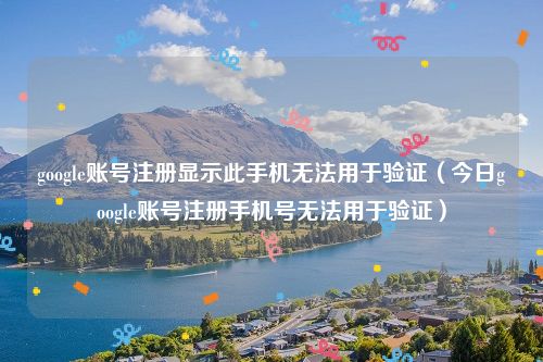 google账号注册显示此手机无法用于验证（今日google账号注册手机号无法用于验证）