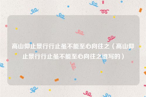 高山仰止景行行止虽不能至心向往之（高山仰止景行行止虽不能至心向往之谁写的）