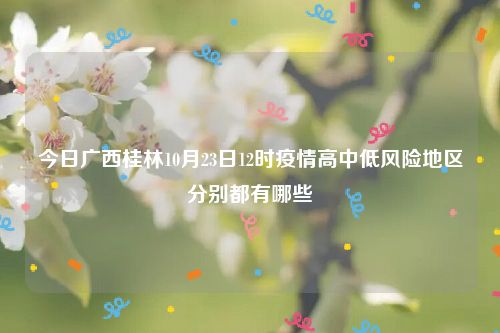 今日广西桂林10月23日12时疫情高中低风险地区分别都有哪些
