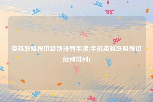 英雄联盟段位级别排列手游(手机英雄联盟段位级别排列)