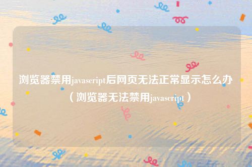 浏览器禁用javascript后网页无法正常显示怎么办（浏览器无法禁用javascript）