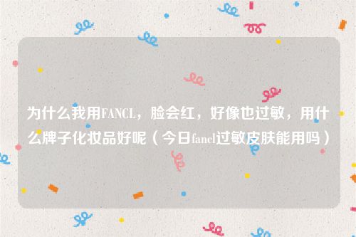 为什么我用FANCL，脸会红，好像也过敏，用什么牌子化妆品好呢（今日fancl过敏皮肤能用吗）